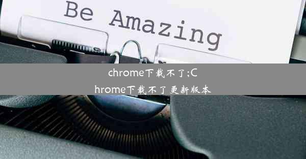 chrome下载不了;Chrome下载不了更新版本