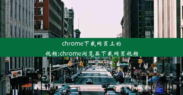 chrome下载网页上的视频;chrome浏览器下载网页视频