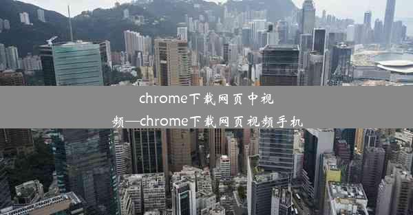 chrome下载网页中视频—chrome下载网页视频手机