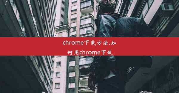 chrome下载方法,如何用chrome下载