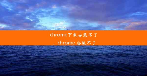 chrome下载安装不了、chrome 安装不了