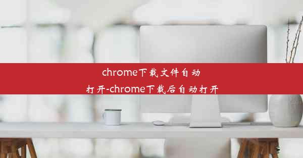 chrome下载文件自动打开-chrome下载后自动打开