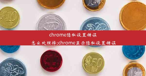 chrome隐私设置错误怎么处理掉;chrome显示隐私设置错误