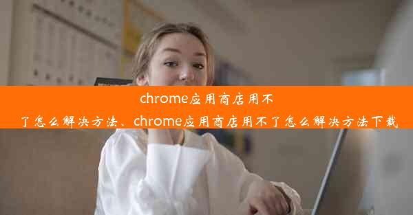 chrome应用商店用不了怎么解决方法、chrome应用商店用不了怎么解决方法下载