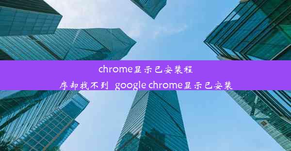 chrome显示已安装程序却找不到_google chrome显示已安装