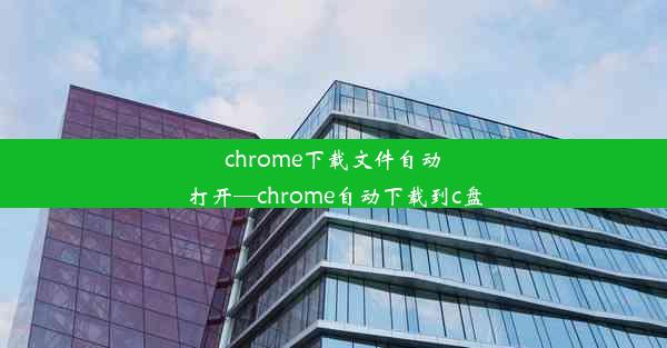 chrome下载文件自动打开—chrome自动下载到c盘