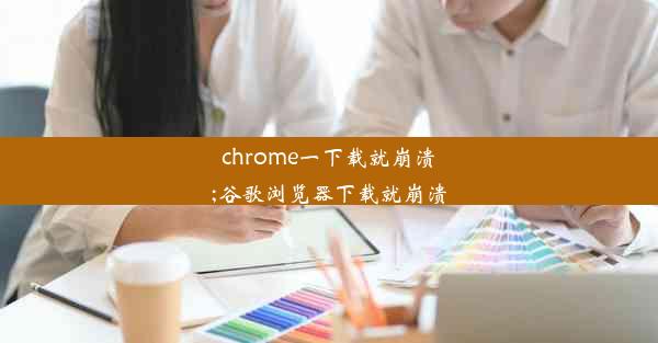 chrome一下载就崩溃;谷歌浏览器下载就崩溃