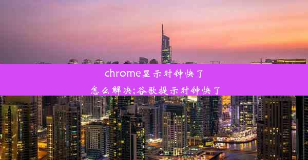 chrome显示时钟快了怎么解决;谷歌提示时钟快了