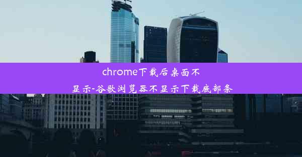 chrome下载后桌面不显示-谷歌浏览器不显示下载底部条