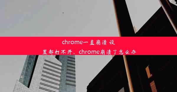 chrome一直崩溃 设置都打不开、chrome崩溃了怎么办