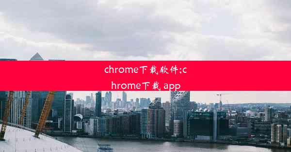 chrome下载软件;chrome下载 app