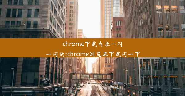 chrome下载内容一闪一闪的;chrome浏览器下载闪一下