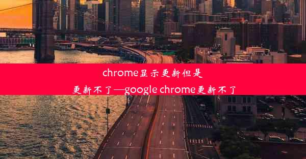 chrome显示更新但是更新不了—google chrome更新不了