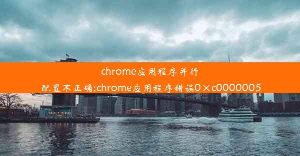 chrome应用程序并行配置不正确;chrome应用程序错误0×c0000005