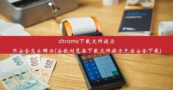 chrome下载文件提示不安全怎么解决(谷歌浏览器下载文件提示无法安全下载)