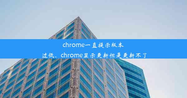 chrome一直提示版本过低、chrome显示更新但是更新不了