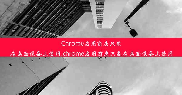 Chrome应用商店只能在桌面设备上使用,chrome应用商店只能在桌面设备上使用