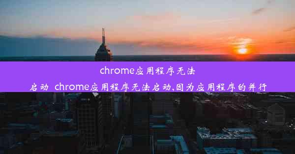 chrome应用程序无法启动_chrome应用程序无法启动,因为应用程序的并行