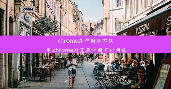 chrome在中国能不能用,chrome浏览器中国可以用吗