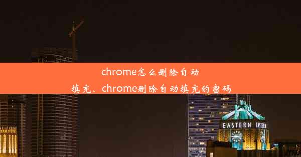 chrome怎么删除自动填充、chrome删除自动填充的密码