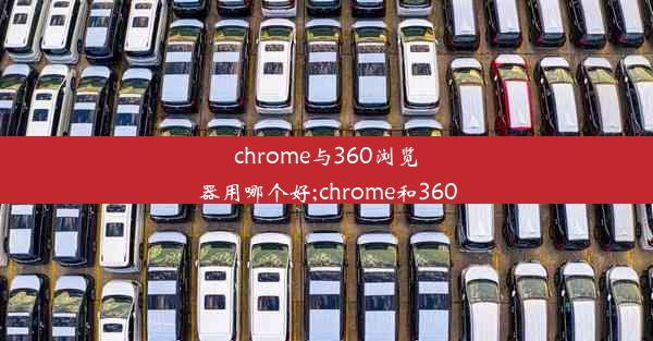 chrome与360浏览器用哪个好;chrome和360