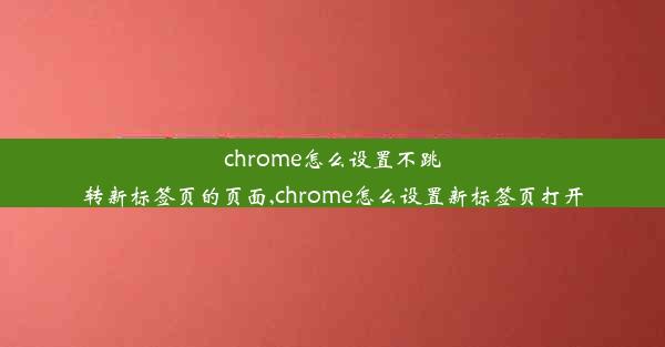 chrome怎么设置不跳转新标签页的页面,chrome怎么设置新标签页打开