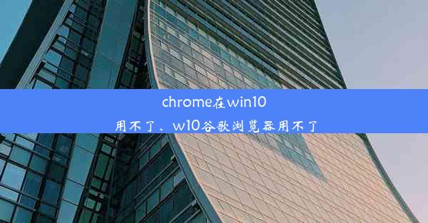 chrome在win10用不了、w10谷歌浏览器用不了