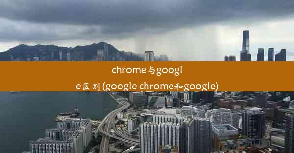 chrome与google区别(google chrome和google)