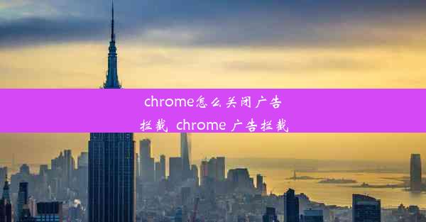 chrome怎么关闭广告拦截_chrome 广告拦截