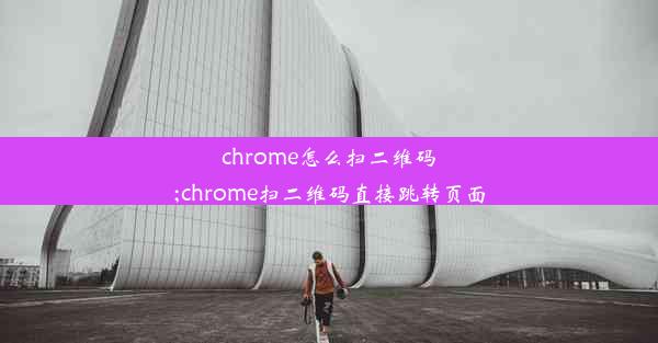 chrome怎么扫二维码;chrome扫二维码直接跳转页面