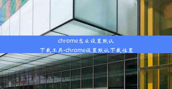 chrome怎么设置默认下载工具-chrome设置默认下载位置