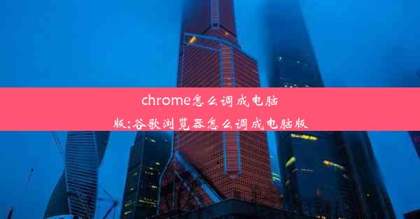 chrome怎么调成电脑版;谷歌浏览器怎么调成电脑版