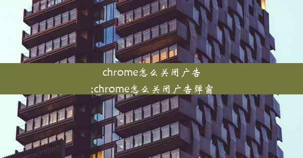 chrome怎么关闭广告;chrome怎么关闭广告弹窗