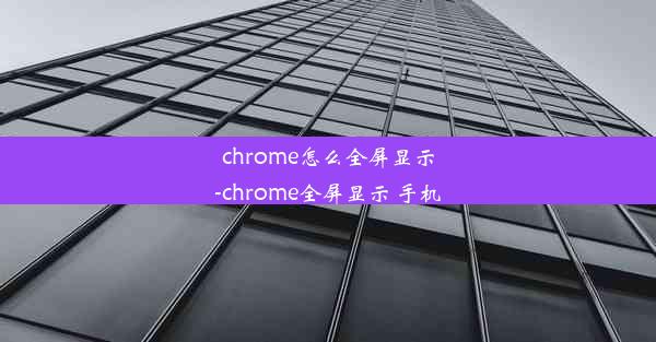 chrome怎么全屏显示-chrome全屏显示 手机