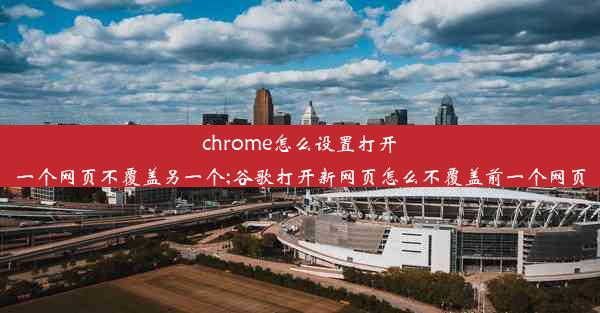 chrome怎么设置打开一个网页不覆盖另一个;谷歌打开新网页怎么不覆盖前一个网页