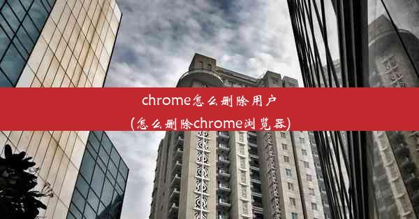 chrome怎么删除用户(怎么删除chrome浏览器)