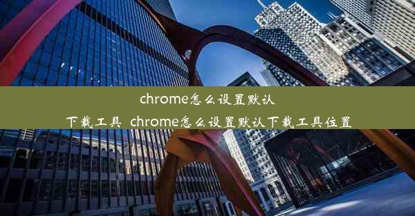 chrome怎么设置默认下载工具_chrome怎么设置默认下载工具位置