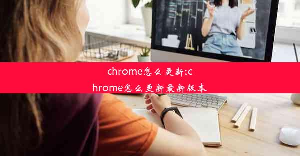 chrome怎么更新;chrome怎么更新最新版本