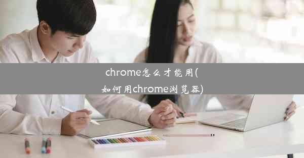 chrome怎么才能用(如何用chrome浏览器)