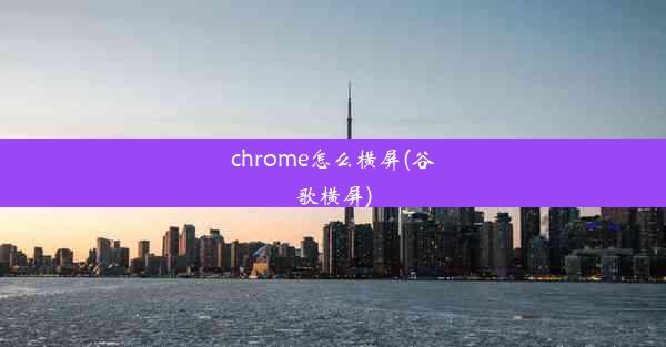 chrome怎么横屏(谷歌横屏)