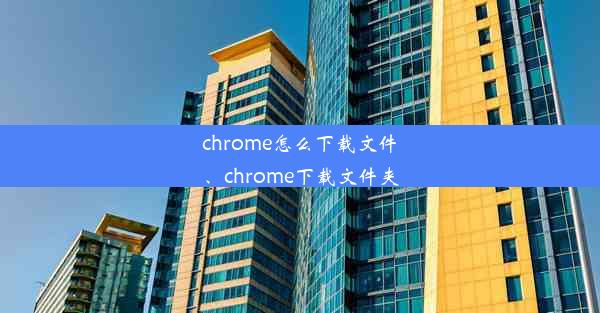 chrome怎么下载文件、chrome下载文件夹