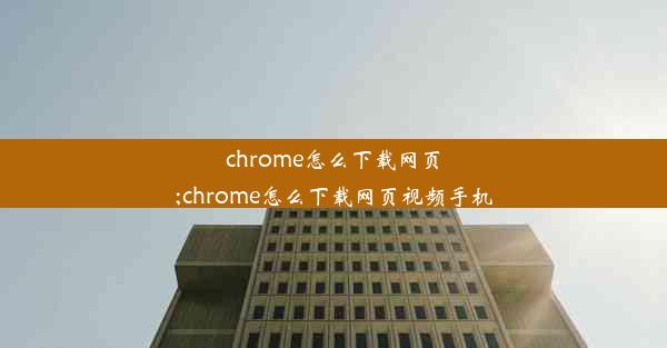 chrome怎么下载网页;chrome怎么下载网页视频手机