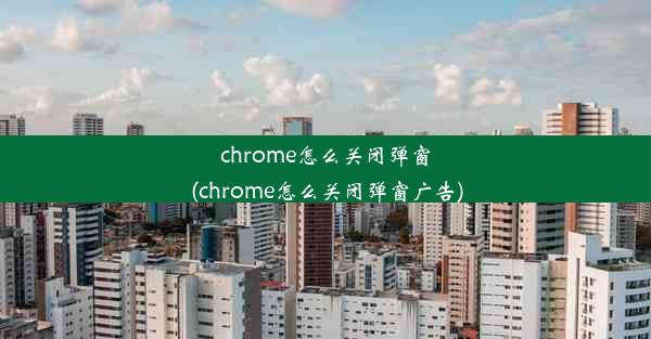 chrome怎么关闭弹窗(chrome怎么关闭弹窗广告)