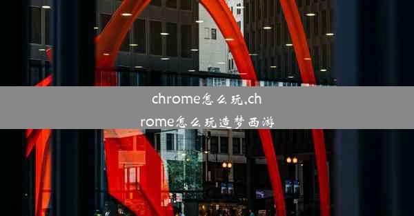 chrome怎么玩,chrome怎么玩造梦西游