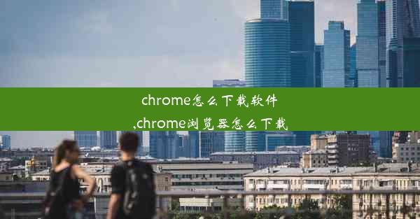 chrome怎么下载软件,chrome浏览器怎么下载