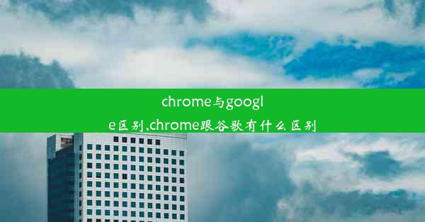 chrome与google区别,chrome跟谷歌有什么区别