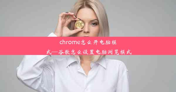 chrome怎么开电脑模式—谷歌怎么设置电脑浏览模式