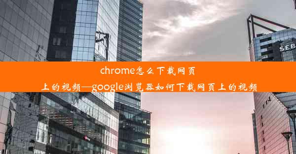 chrome怎么下载网页上的视频—google浏览器如何下载网页上的视频