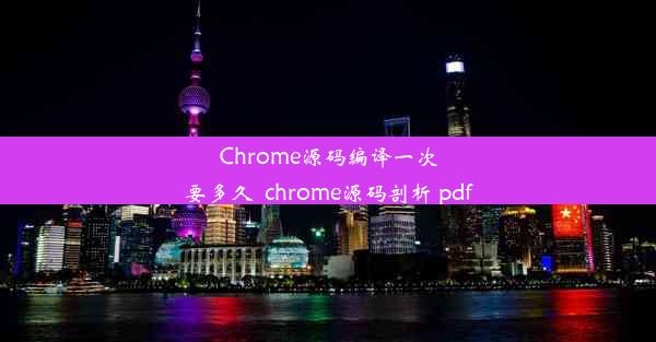 Chrome源码编译一次要多久_chrome源码剖析 pdf