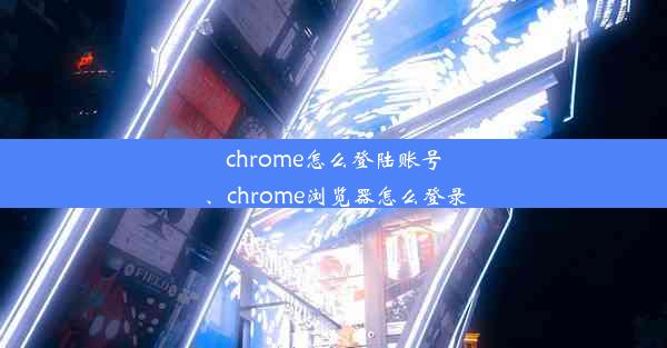 chrome怎么登陆账号、chrome浏览器怎么登录